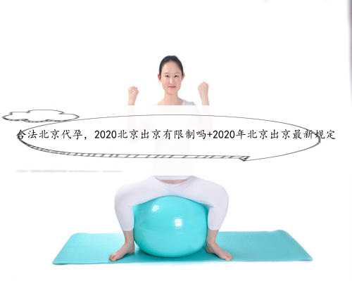 合法北京代孕，2020北京出京有限制吗 2020年北京出京最新规定